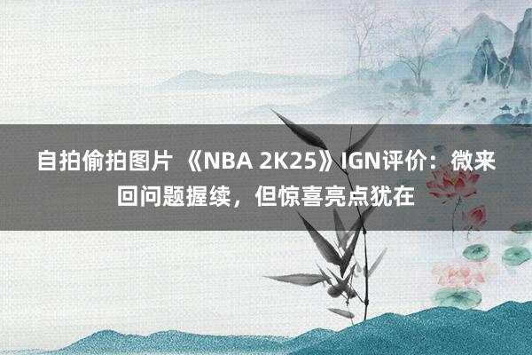 自拍偷拍图片 《NBA 2K25》IGN评价：微来回问题握续，但惊喜亮点犹在