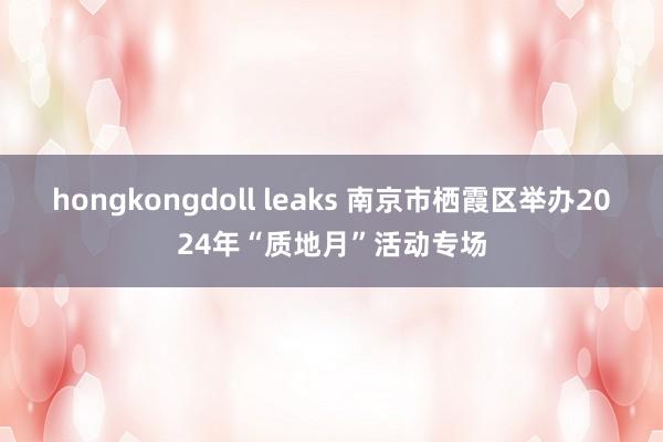 hongkongdoll leaks 南京市栖霞区举办2024年“质地月”活动专场