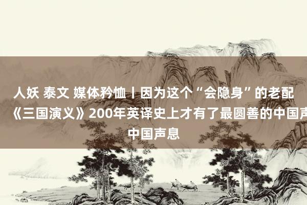 人妖 泰文 媒体矜恤丨因为这个“会隐身”的老配偶，《三国演义》200年英译史上才有了最圆善的中国声息