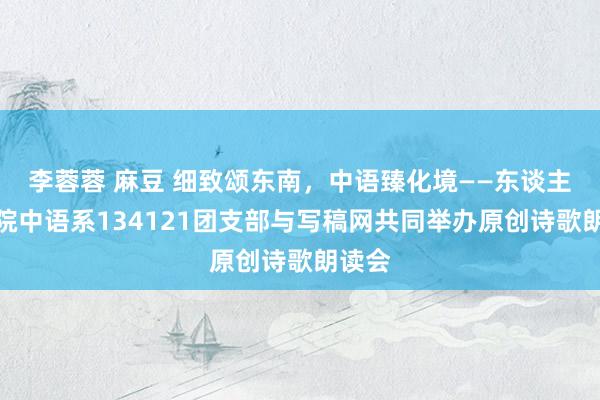 李蓉蓉 麻豆 细致颂东南，中语臻化境——东谈主文体院中语系134121团支部与写稿网共同举办原创诗歌朗读会