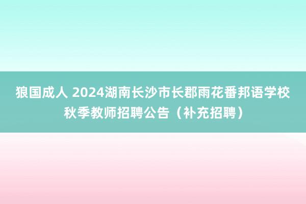 狼国成人 2024湖南长沙市长郡雨花番邦语学校秋季教师招聘公告（补充招聘）