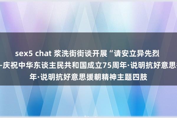 sex5 chat 浆洗街街谈开展“请安立异先烈 强国回答有我”——庆祝中华东谈主民共和国成立75周年·说明抗好意思援朝精神主题四肢